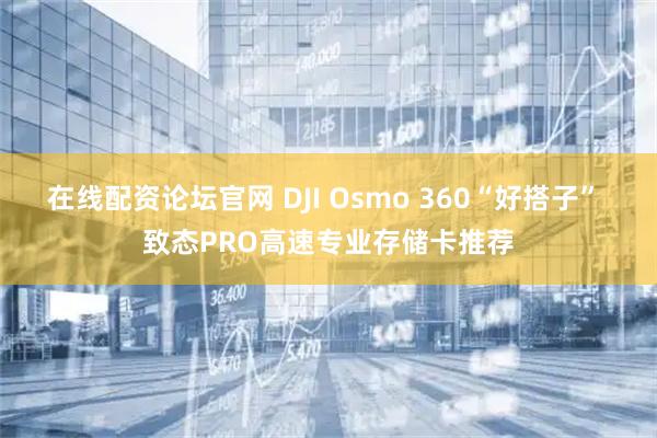 在线配资论坛官网 DJI Osmo 360“好搭子” 致态PRO高速专业存储卡推荐