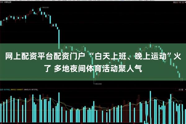 网上配资平台配资门户 “白天上班、晚上运动”火了 多地夜间体育活动聚人气