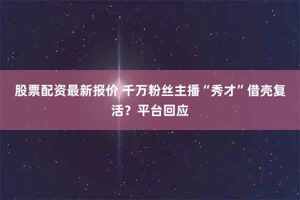 股票配资最新报价 千万粉丝主播“秀才”借壳复活？平台回应