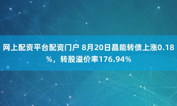 网上配资平台配资门户 8月20日晶能转债上涨0.18%，转股溢价率176.94%