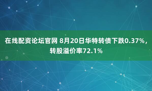 在线配资论坛官网 8月20日华特转债下跌0.37%，转股溢价率72.1%
