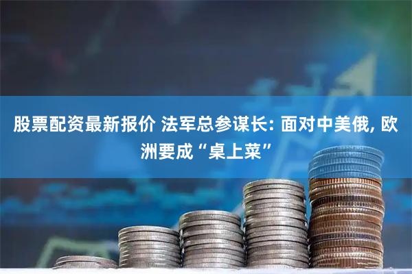 股票配资最新报价 法军总参谋长: 面对中美俄, 欧洲要成“桌上菜”