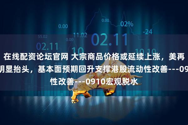 在线配资论坛官网 大宗商品价格或延续上涨，美再通胀压力将明显抬头，基本面预期回升支撑港股流动性改善---0910宏观脱水