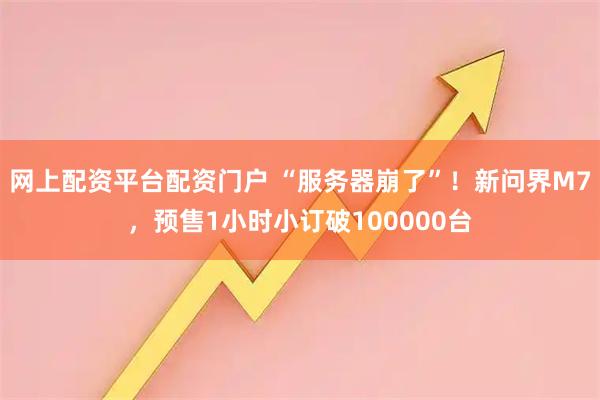 网上配资平台配资门户 “服务器崩了”！新问界M7，预售1小时小订破100000台