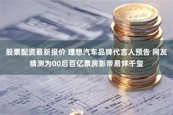 股票配资最新报价 理想汽车品牌代言人预告 网友猜测为00后百亿票房影帝易烊千玺