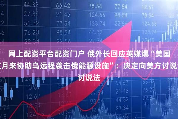 网上配资平台配资门户 俄外长回应英媒爆“美国数月来协助乌远程袭击俄能源设施”：决定向美方讨说法