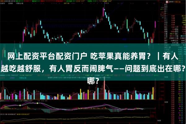 网上配资平台配资门户 吃苹果真能养胃？｜有人越吃越舒服，有人胃反而闹脾气——问题到底出在哪？