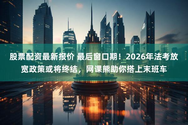 股票配资最新报价 最后窗口期！2026年法考放宽政策或将终结，网课熊助你搭上末班车