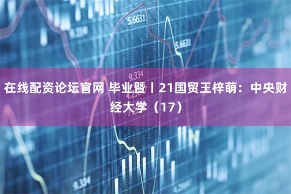 在线配资论坛官网 毕业暨丨21国贸王梓萌：中央财经大学（17）