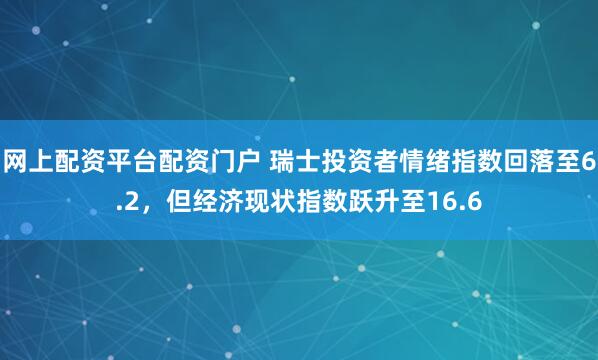 网上配资平台配资门户 瑞士投资者情绪指数回落至6.2，但经济现状指数跃升至16.6