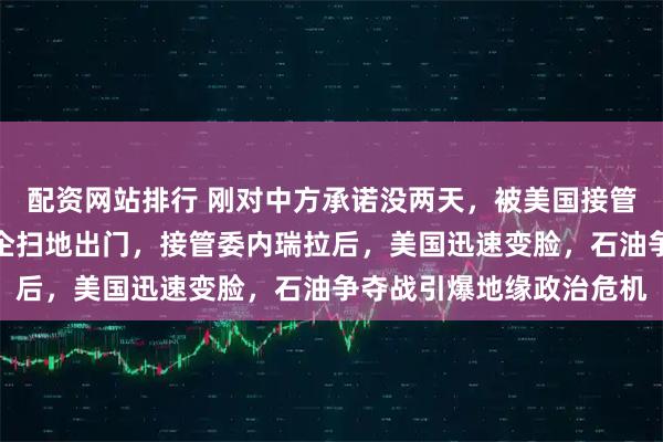 配资网站排行 刚对中方承诺没两天，被美国接管的委内瑞拉，开始将俄企扫地出门，接管委内瑞拉后，美国迅速变脸，石油争夺战引爆地缘政治危机