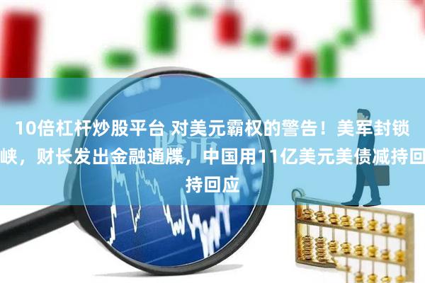 10倍杠杆炒股平台 对美元霸权的警告！美军封锁海峡，财长发出金融通牒，中国用11亿美元美债减持回应