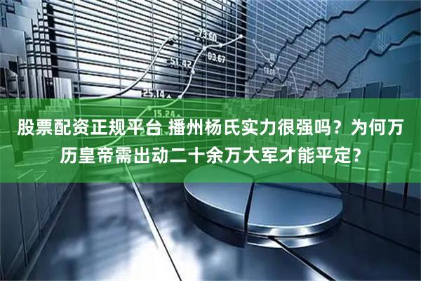 股票配资正规平台 播州杨氏实力很强吗？为何万历皇帝需出动二十余万大军才能平定？