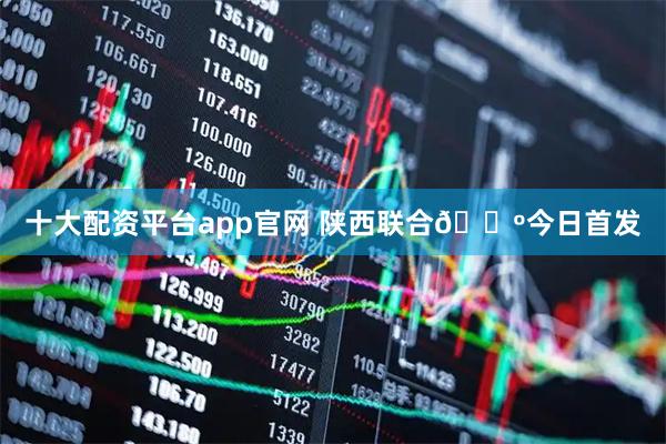 十大配资平台app官网 陕西联合🐺今日首发